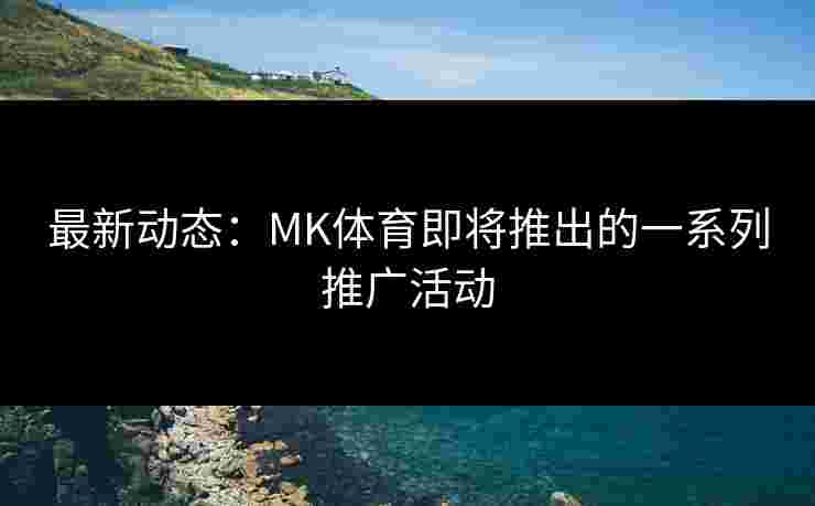 最新动态：MK体育即将推出的一系列推广活动