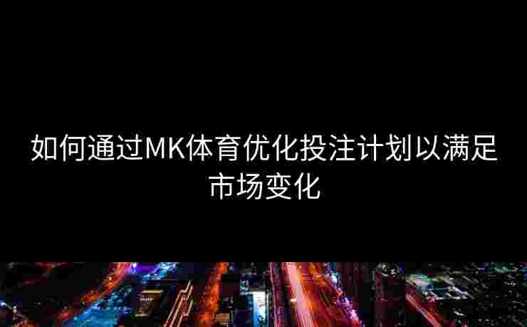 如何通过MK体育优化投注计划以满足市场变化