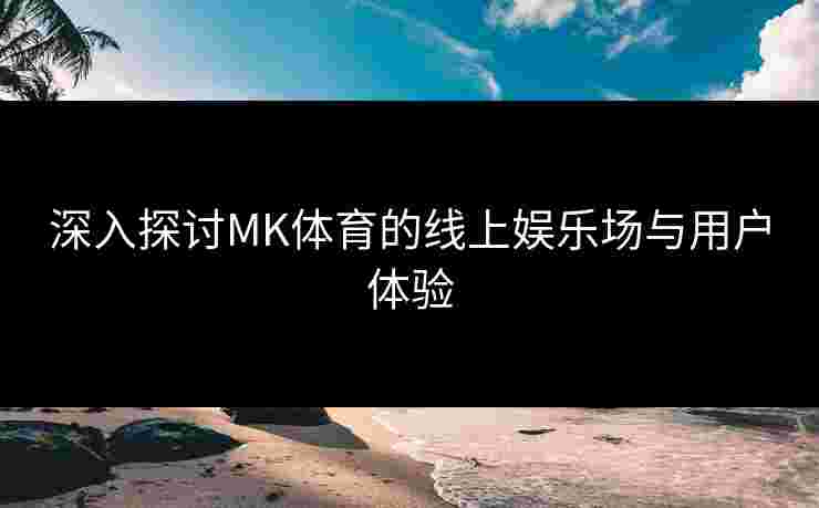 深入探讨MK体育的线上娱乐场与用户体验 深入探讨MK体育的线上娱乐场与用户体验