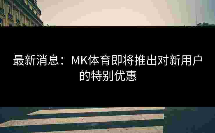 最新消息:MK体育即将推出对新用户的特别优惠 最新消息:MK体育即将推出对新用户的特别优惠