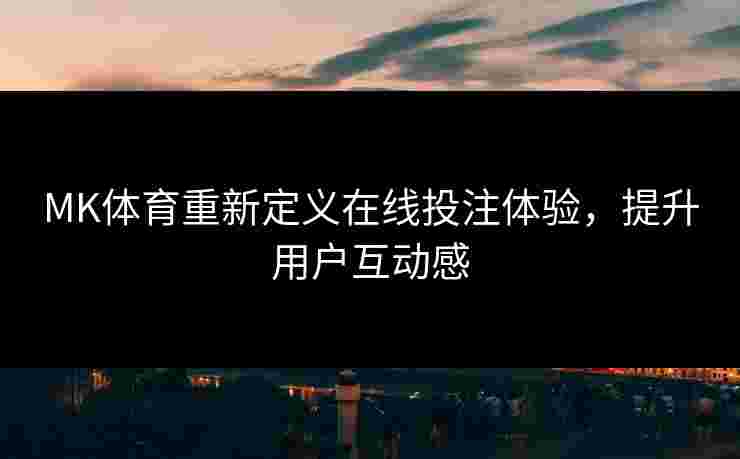 MK体育重新定义在线投注体验,提升用户互动感 MK体育重新定义在线投注体验,提升用户互动感