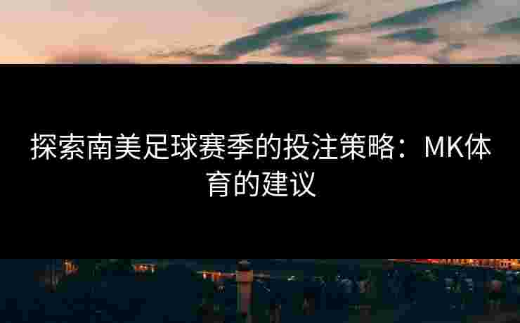 探索南美足球赛季的投注策略:MK体育的建议 探索南美足球赛季的投注策略:MK体育的建议