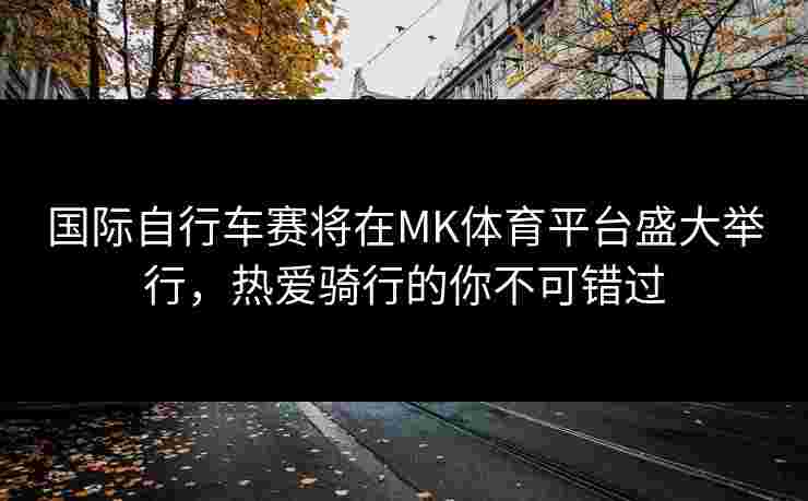 国际自行车赛将在MK体育平台盛大举行，热爱骑行的你不可错过