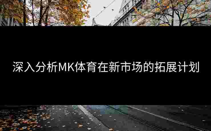 深入分析MK体育在新市场的拓展计划