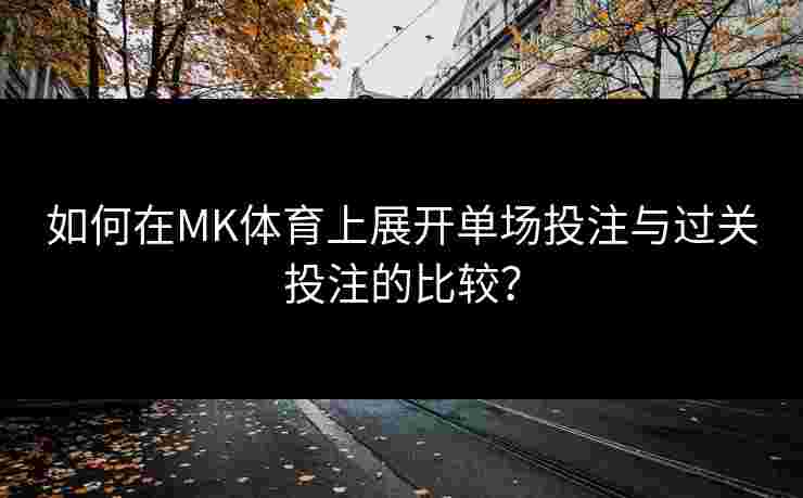 如何在MK体育上展开单场投注与过关投注的比较? 如何在MK体育上展开单场投注与过关投注的比较?