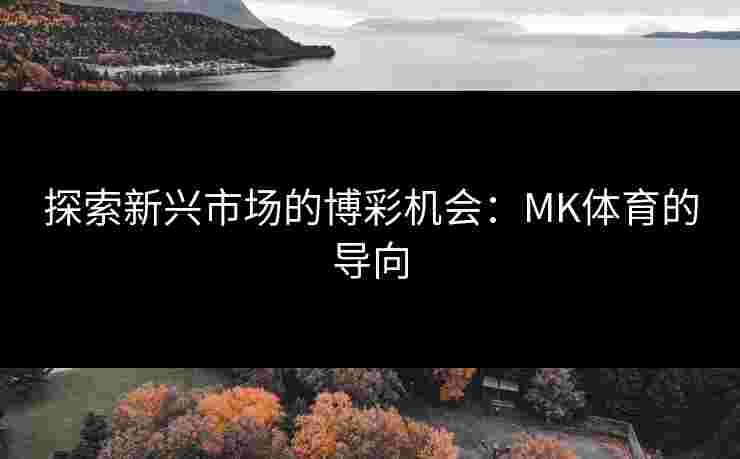 探索新兴市场的博彩机会：MK体育的导向