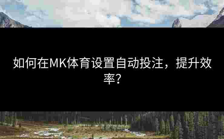 如何在MK体育设置自动投注，提升效率？