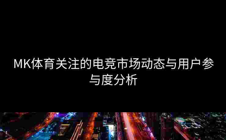 MK体育关注的电竞市场动态与用户参与度分析 MK体育关注的电竞市场动态与用户参与度分析