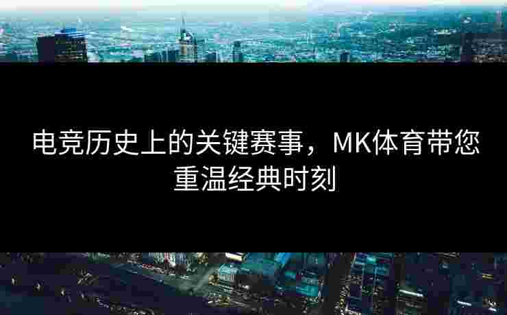 电竞历史上的关键赛事，MK体育带您重温经典时刻