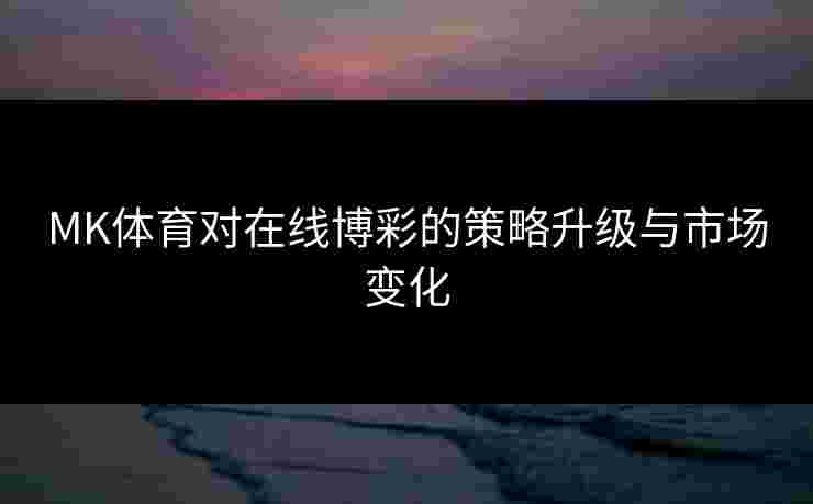 MK体育对在线博彩的策略升级与市场变化 MK体育对在线博彩的策略升级与市场变化