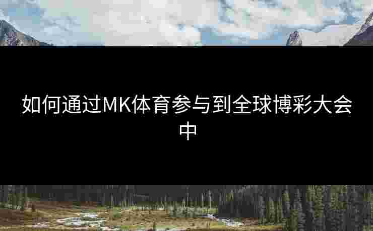 如何通过MK体育参与到全球博彩大会中 如何通过MK体育参与到全球博彩大会中