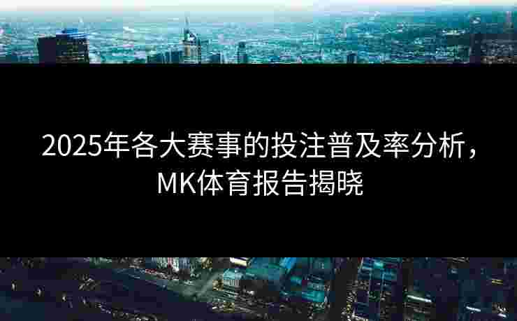 2025年各大赛事的投注普及率分析,MK体育报告揭晓 2025年各大赛事的投注普及率分析,MK体育报告揭晓