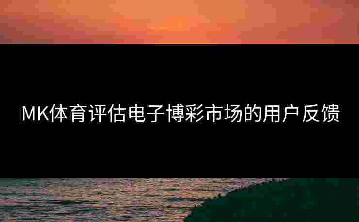 MK体育评估电子博彩市场的用户反馈 MK体育评估电子博彩市场的用户反馈