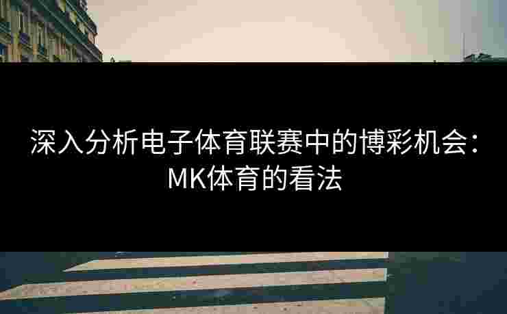 深入分析电子体育联赛中的博彩机会:MK体育的看法 深入分析电子体育联赛中的博彩机会:MK体育的看法