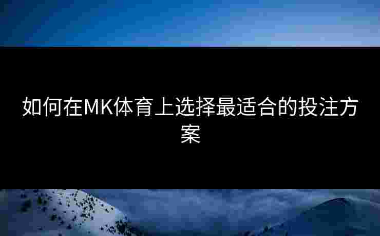 如何在MK体育上选择最适合的投注方案 如何在MK体育上选择最适合的投注方案