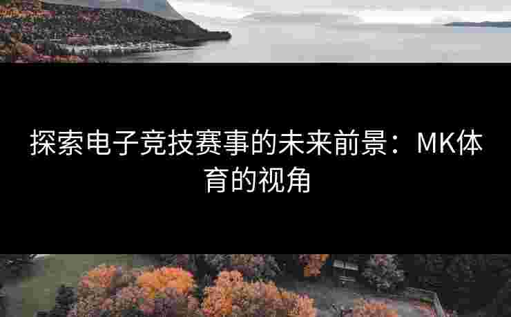 探索电子竞技赛事的未来前景:MK体育的视角 探索电子竞技赛事的未来前景:MK体育的视角