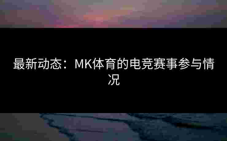 最新动态:MK体育的电竞赛事参与情况 最新动态:MK体育的电竞赛事参与情况