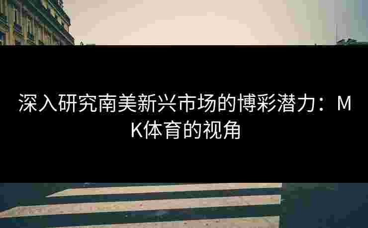 深入研究南美新兴市场的博彩潜力：MK体育的视角