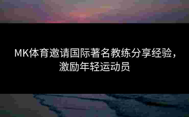 MK体育邀请国际著名教练分享经验，激励年轻运动员