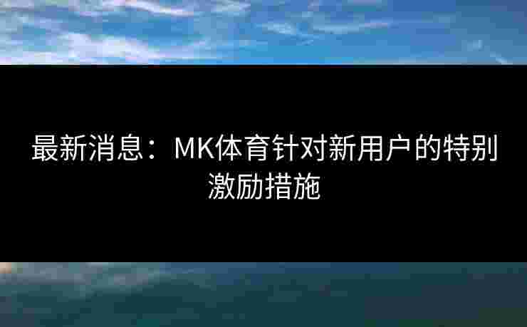 最新消息：MK体育针对新用户的特别激励措施