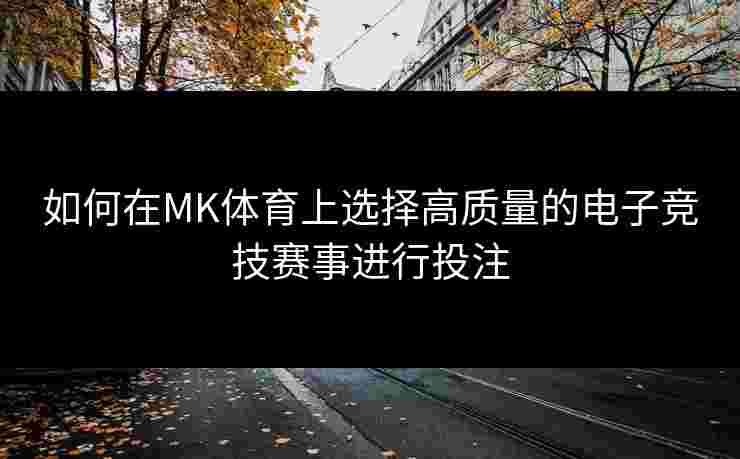 如何在MK体育上选择高质量的电子竞技赛事进行投注