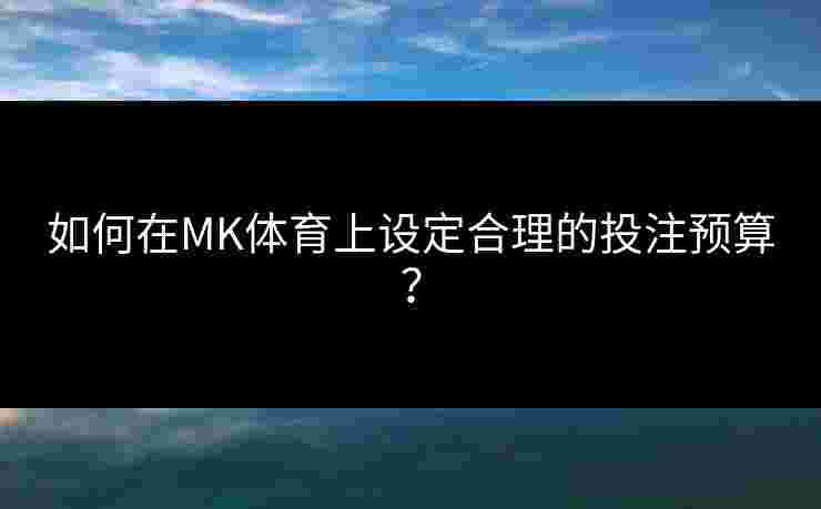 如何在MK体育上设定合理的投注预算？
