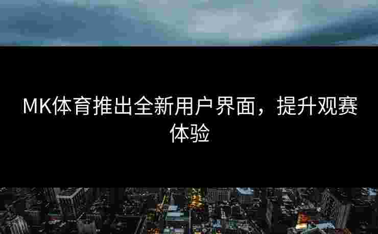 MK体育推出全新用户界面，提升观赛体验