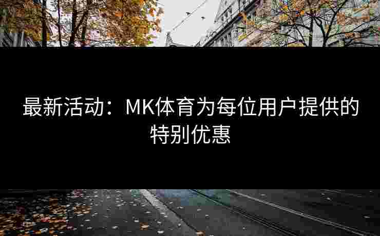 最新活动：MK体育为每位用户提供的特别优惠