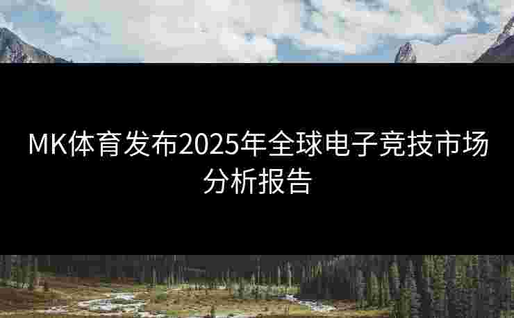 MK体育发布2025年全球电子竞技市场分析报告