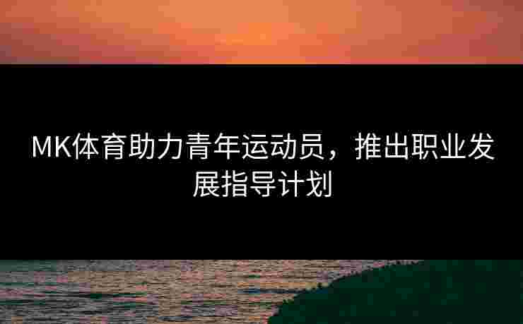 MK体育助力青年运动员，推出职业发展指导计划