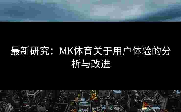 最新研究：MK体育关于用户体验的分析与改进