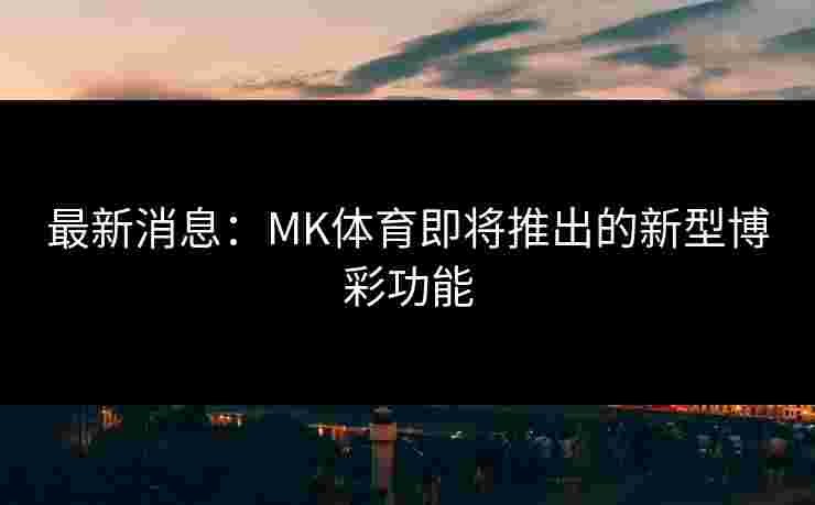 最新消息：MK体育即将推出的新型博彩功能