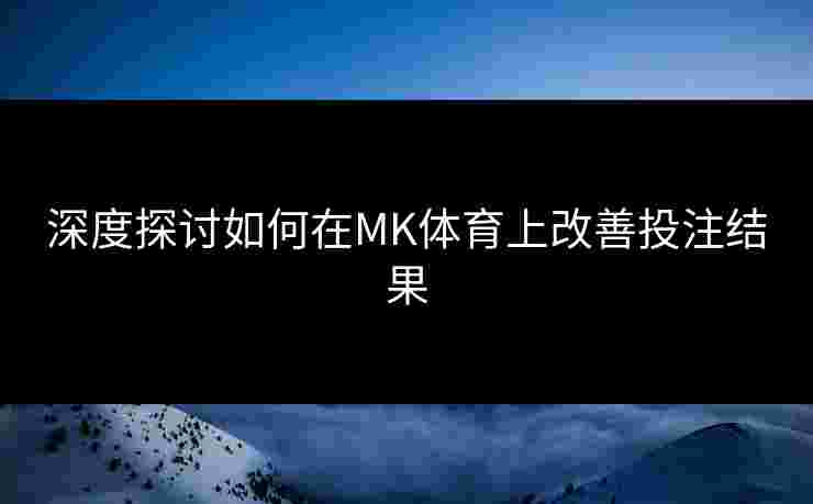 深度探讨如何在MK体育上改善投注结果
