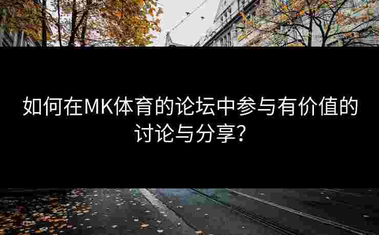 如何在MK体育的论坛中参与有价值的讨论与分享? 如何在MK体育的论坛中参与有价值的讨论与分享?