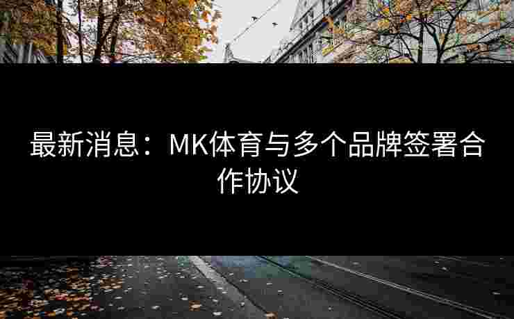 最新消息：MK体育与多个品牌签署合作协议