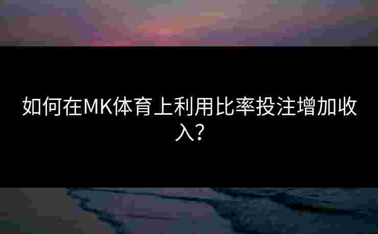 如何在MK体育上利用比率投注增加收入？