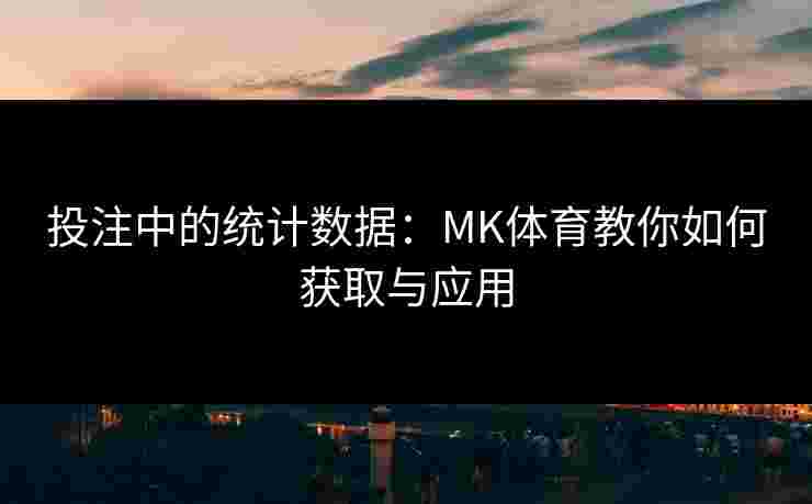 投注中的统计数据：MK体育教你如何获取与应用