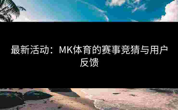 最新活动：MK体育的赛事竞猜与用户反馈