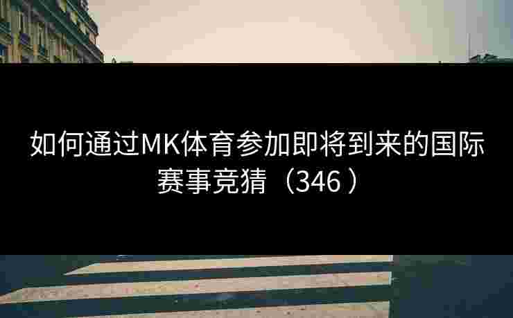如何通过MK体育参加即将到来的国际赛事竞猜（346 ）