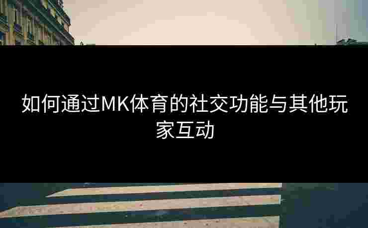 如何通过MK体育的社交功能与其他玩家互动