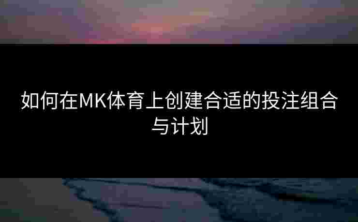 如何在MK体育上创建合适的投注组合与计划