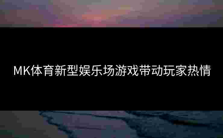 MK体育新型娱乐场游戏带动玩家热情