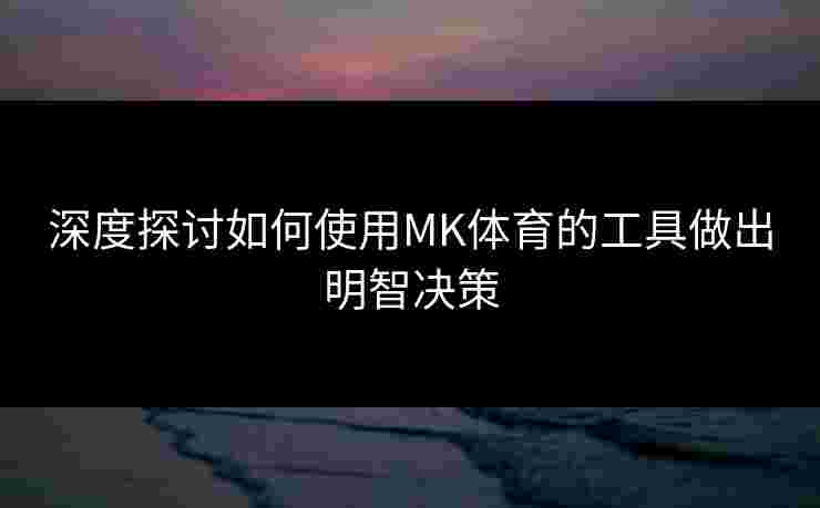 深度探讨如何使用MK体育的工具做出明智决策 深度探讨如何使用MK体育的工具做出明智决策