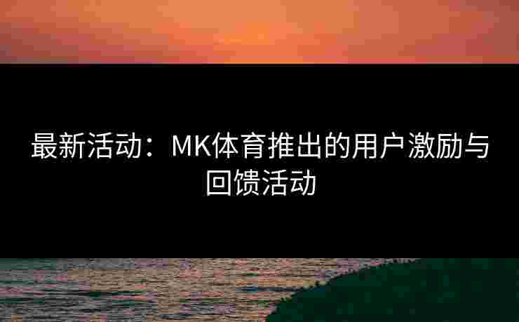 最新活动:MK体育推出的用户激励与回馈活动 最新活动:MK体育推出的用户激励与回馈活动
