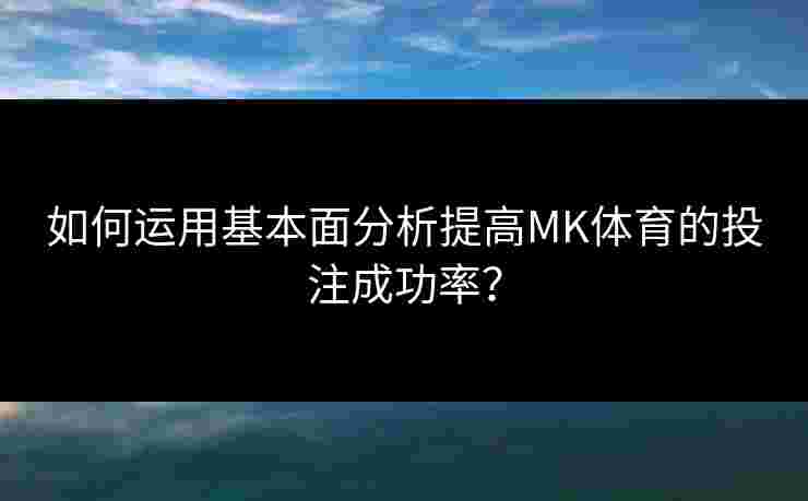 如何运用基本面分析提高MK体育的投注成功率？