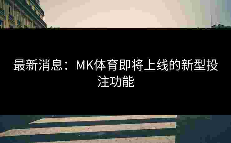 最新消息：MK体育即将上线的新型投注功能