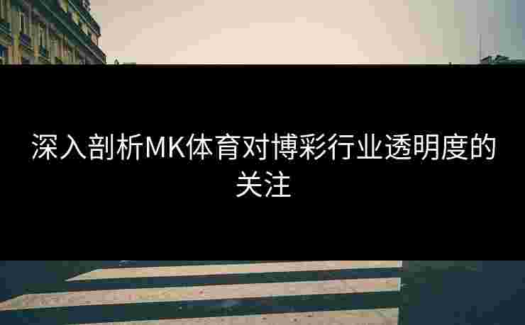 深入剖析MK体育对博彩行业透明度的关注