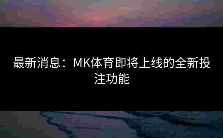最新消息:MK体育即将上线的全新投注功能 最新消息:MK体育即将上线的全新投注功能