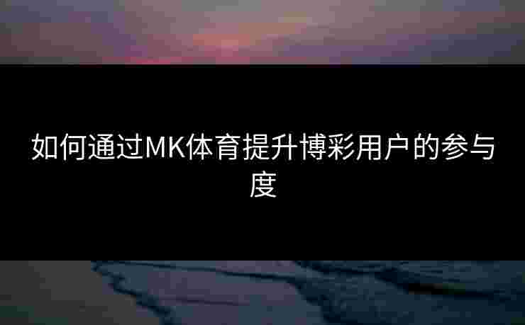 如何通过MK体育提升博彩用户的参与度 如何通过MK体育提升博彩用户的参与度
