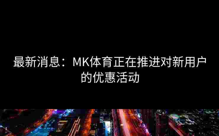 最新消息:MK体育正在推进对新用户的优惠活动 最新消息:MK体育正在推进对新用户的优惠活动